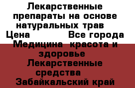 Лекарственные препараты на основе натуральных трав. › Цена ­ 3 600 - Все города Медицина, красота и здоровье » Лекарственные средства   . Забайкальский край